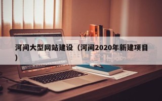涿州河间大型网站建设（河间2020年新建项目）