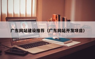 涿州广东网站建设推荐（广东网站开发项目）
