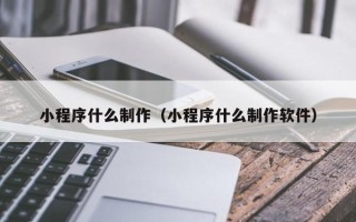 涿州小程序什么制作（小程序什么制作软件）