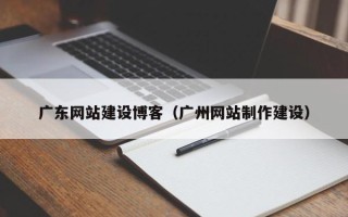 涿州广东网站建设博客（广州网站制作建设）