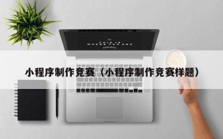 涿州小程序制作竞赛（小程序制作竞赛样题）
