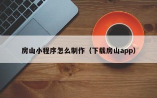 涿州房山小程序怎么制作（下载房山app）