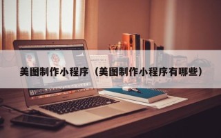 涿州美图制作小程序（美图制作小程序有哪些）