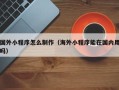 涿州国外小程序怎么制作（海外小程序能在国内用吗）