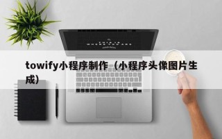 涿州towify小程序制作（小程序头像图片生成）