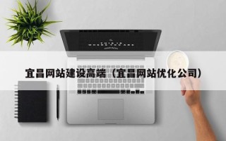 涿州宜昌网站建设高端（宜昌网站优化公司）