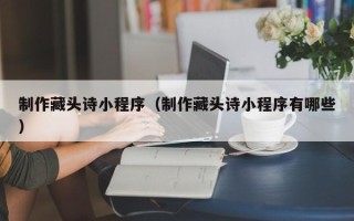 涿州制作藏头诗小程序（制作藏头诗小程序有哪些）