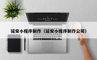 涿州延安小程序制作（延安小程序制作公司）