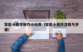涿州智能小程序制作小玩具（智能小程序流程与步骤）