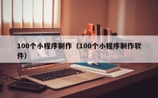 涿州100个小程序制作（100个小程序制作软件）